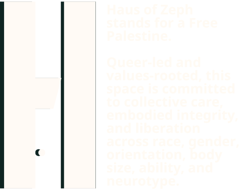 Haus of Zeph stands for a Free Palestine. Queer-led and values-rooted, this space is committed to collective care, embodied integrity, and liberation.